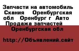 Запчасти на автомобиль“Скания“ - Оренбургская обл., Оренбург г. Авто » Продажа запчастей   . Оренбургская обл.